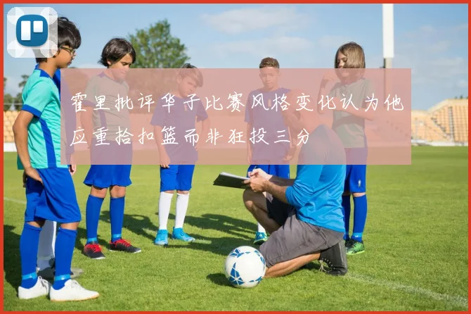 霍里批评华子比赛风格变化认为他应重拾扣篮而非狂投三分