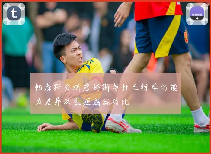 帕森斯分析詹姆斯与杜兰特单打能力差异及生涯成就对比