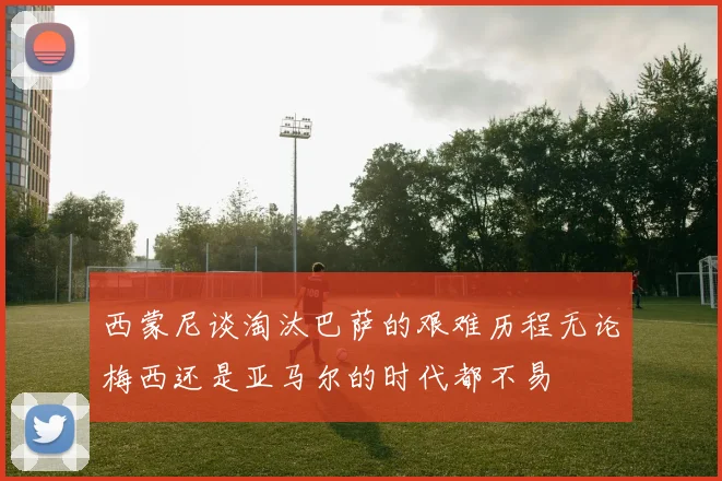 西蒙尼谈淘汰巴萨的艰难历程无论梅西还是亚马尔的时代都不易