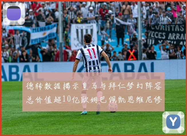 德转数据揭示皇马与拜仁梦幻阵容总价值超10亿欧姆巴佩凯恩维尼修斯领衔