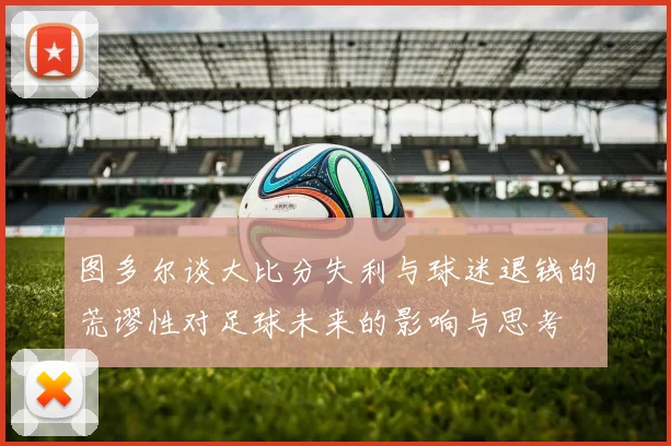 图多尔谈大比分失利与球迷退钱的荒谬性对足球未来的影响与思考