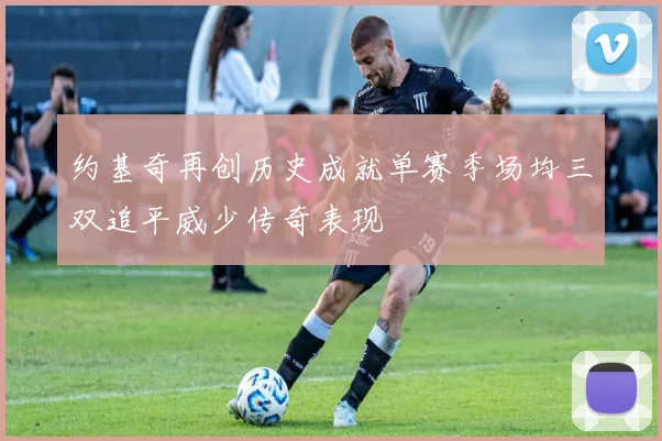 约基奇再创历史成就单赛季场均三双追平威少传奇表现