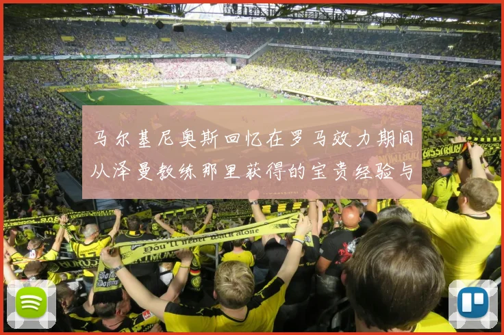 马尔基尼奥斯回忆在罗马效力期间从泽曼教练那里获得的宝贵经验与成长