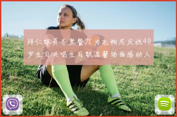 拜仁球员齐聚餐厅为孔帕尼庆祝40岁生日共唱生日歌温馨场面感动人心