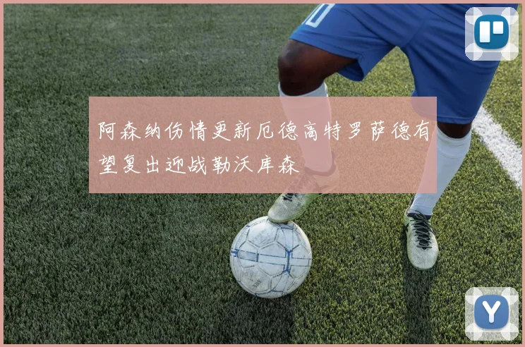 阿森纳伤情更新厄德高特罗萨德有望复出迎战勒沃库森