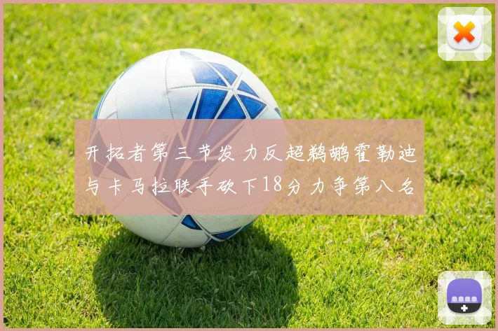 开拓者第三节发力反超鹈鹕霍勒迪与卡马拉联手砍下18分力争第八名