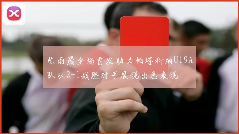 陈雨晟全场首发助力帕塔科纳U19A队以2-1战胜对手展现出色表现