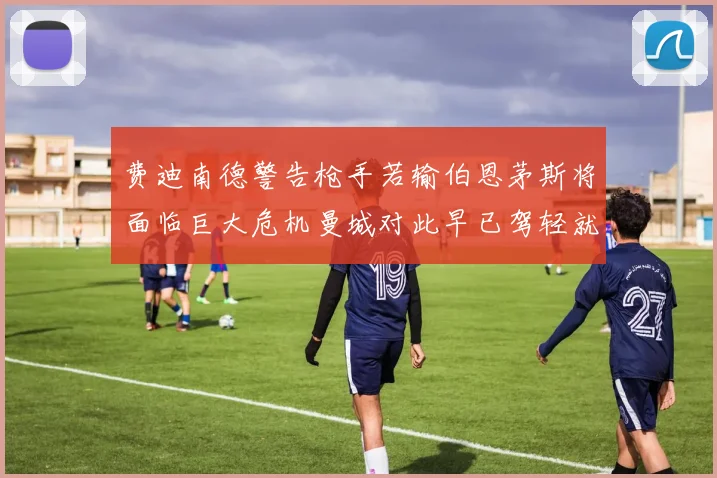 费迪南德警告枪手若输伯恩茅斯将面临巨大危机曼城对此早已驾轻就熟