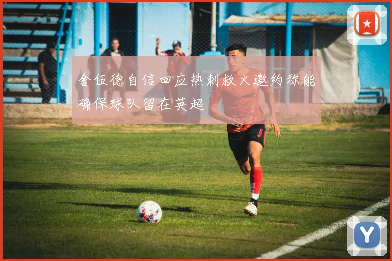舍伍德自信回应热刺救火邀约称能确保球队留在英超