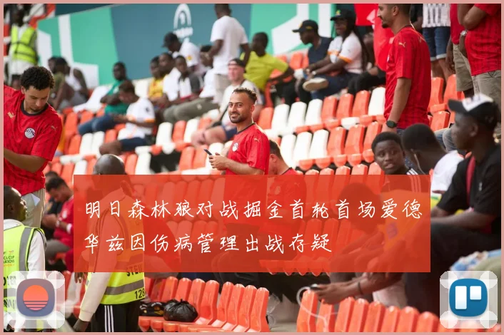 明日森林狼对战掘金首轮首场爱德华兹因伤病管理出战存疑