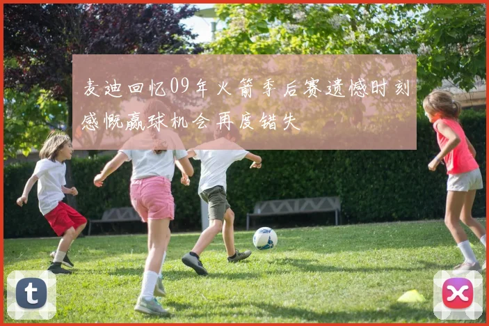 麦迪回忆09年火箭季后赛遗憾时刻感慨赢球机会再度错失