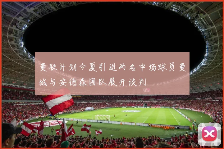 曼联计划今夏引进两名中场球员曼城与安德森团队展开谈判