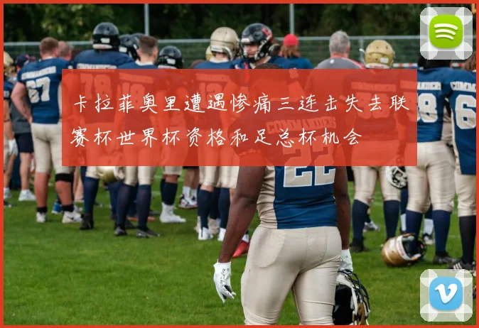 卡拉菲奥里遭遇惨痛三连击失去联赛杯世界杯资格和足总杯机会
