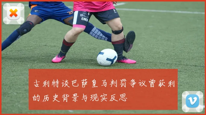 古利特谈巴萨皇马判罚争议曾获利的历史背景与现实反思