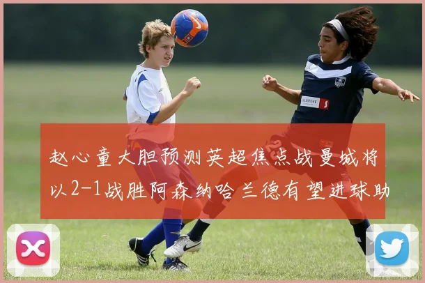 赵心童大胆预测英超焦点战曼城将以2-1战胜阿森纳哈兰德有望进球助胜