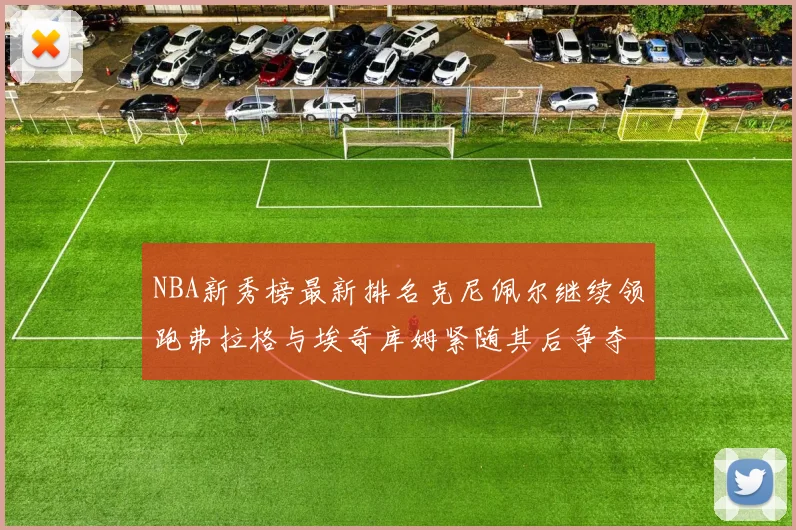 NBA新秀榜最新排名克尼佩尔继续领跑弗拉格与埃奇库姆紧随其后争夺位置