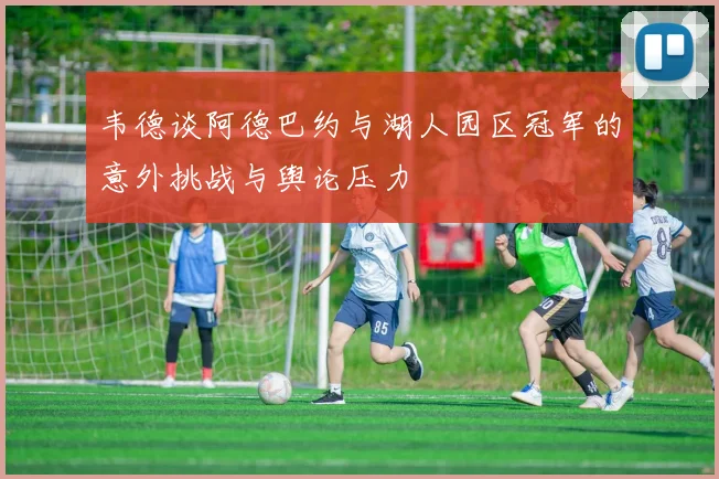 韦德谈阿德巴约与湖人园区冠军的意外挑战与舆论压力