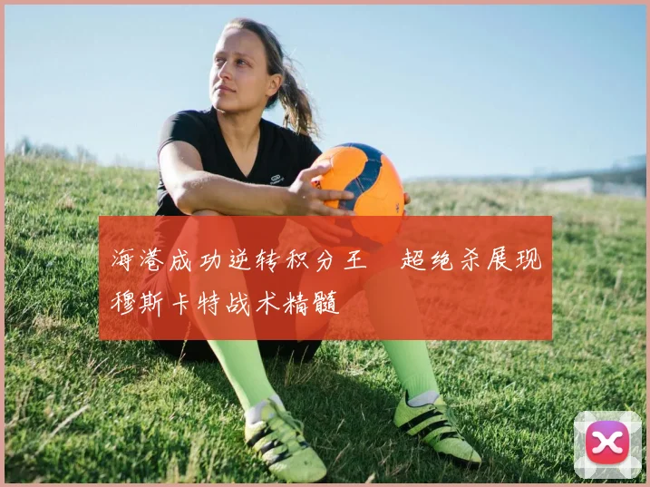 海港成功逆转积分王燊超绝杀展现穆斯卡特战术精髓