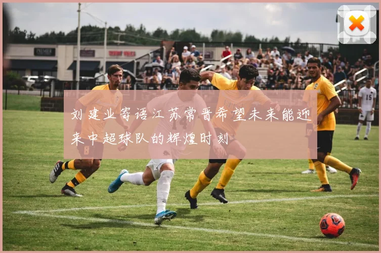 刘建业寄语江苏常晋希望未来能迎来中超球队的辉煌时刻