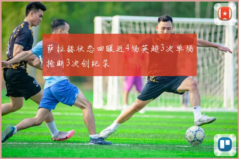 萨拉赫状态回暖近4场英超3次单场抢断3次创纪录