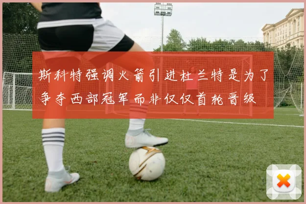 斯科特强调火箭引进杜兰特是为了争夺西部冠军而非仅仅首轮晋级
