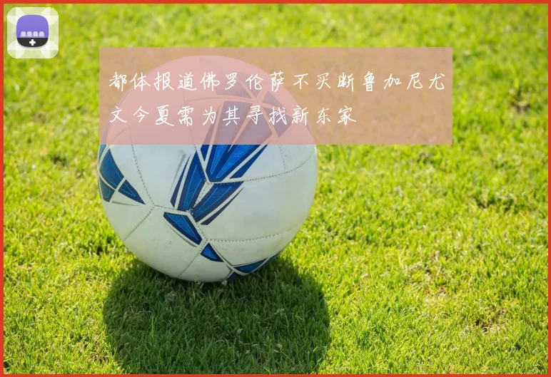 都体报道佛罗伦萨不买断鲁加尼尤文今夏需为其寻找新东家