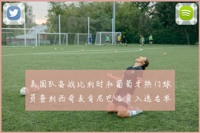 美国队备战比利时和葡萄牙热门球员普利西奇麦肯尼巴洛贡入选名单