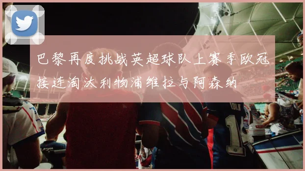 巴黎再度挑战英超球队上赛季欧冠接连淘汰利物浦维拉与阿森纳