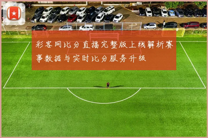 彩客网比分直播完整版上线解析赛事数据与实时比分服务升级