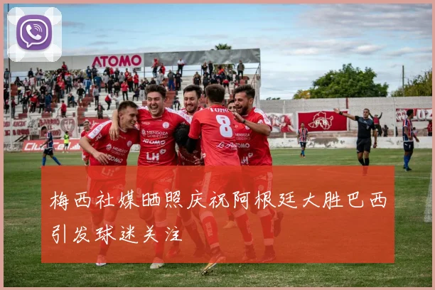 梅西社媒晒照庆祝阿根廷大胜巴西引发球迷关注