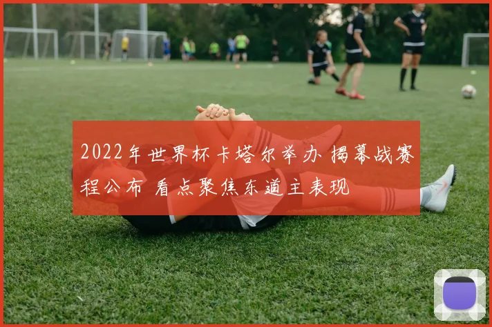2022年世界杯卡塔尔举办 揭幕战赛程公布 看点聚焦东道主表现